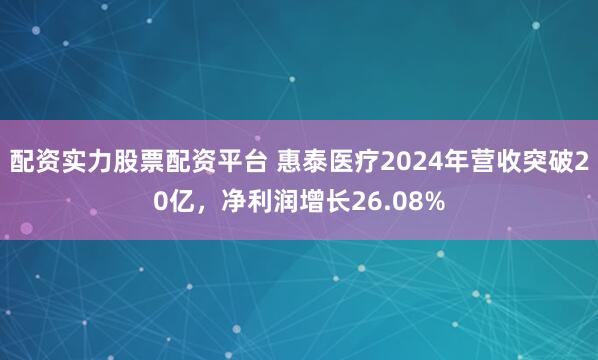 配资实力股票配资平台 惠泰医疗2024年营收突破20亿，净利润增长26.08%