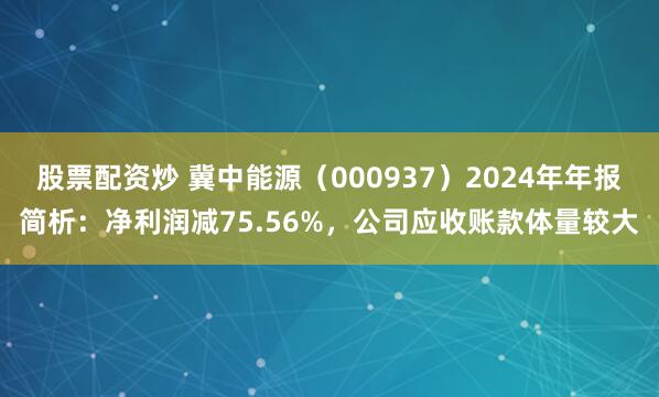 股票配资炒 冀中能源（000937）2024年年报简析：净利润减75.56%，公司应收账款体量较大