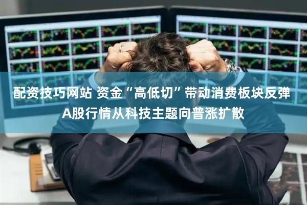 配资技巧网站 资金“高低切”带动消费板块反弹 A股行情从科技主题向普涨扩散
