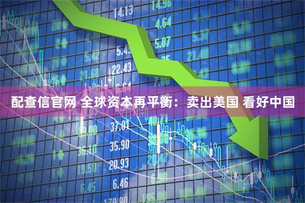 配查信官网 全球资本再平衡：卖出美国 看好中国