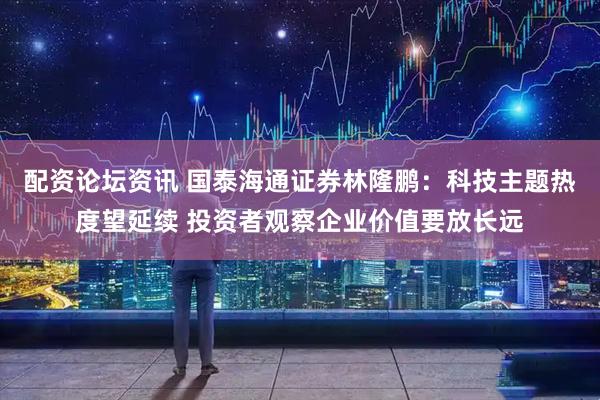 配资论坛资讯 国泰海通证券林隆鹏：科技主题热度望延续 投资者观察企业价值要放长远