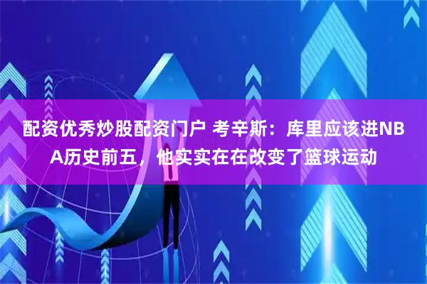配资优秀炒股配资门户 考辛斯：库里应该进NBA历史前五，他实实在在改变了篮球运动