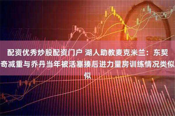配资优秀炒股配资门户 湖人助教麦克米兰：东契奇减重与乔丹当年被活塞揍后进力量房训练情况类似