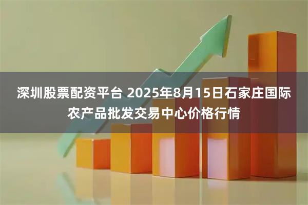 深圳股票配资平台 2025年8月15日石家庄国际农产品批发交易中心价格行情