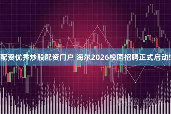 配资优秀炒股配资门户 海尔2026校园招聘正式启动!