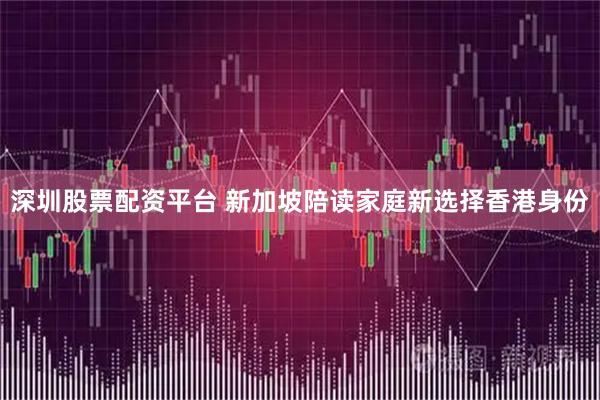 深圳股票配资平台 新加坡陪读家庭新选择香港身份
