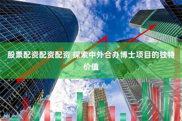 股票配资配资配资 探索中外合办博士项目的独特价值