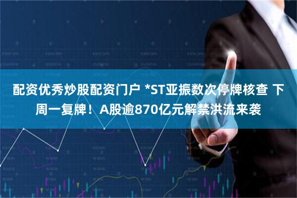 配资优秀炒股配资门户 *ST亚振数次停牌核查 下周一复牌！A股逾870亿元解禁洪流来袭