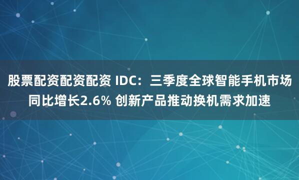 股票配资配资配资 IDC：三季度全球智能手机市场同比增长2.6% 创新产品推动换机需求加速