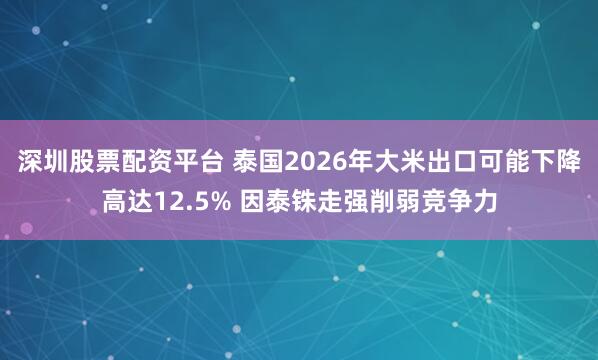 深圳股票配资平台 泰国2026年大米出口可能下降高达12.5% 因泰铢走强削弱竞争力