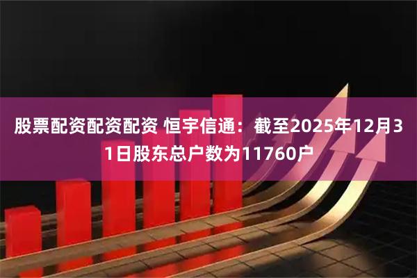 股票配资配资配资 恒宇信通：截至2025年12月31日股东总户数为11760户