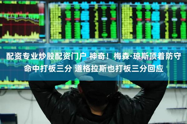 配资专业炒股配资门户 神奇！梅森·琼斯顶着防守命中打板三分 道格拉斯也打板三分回应