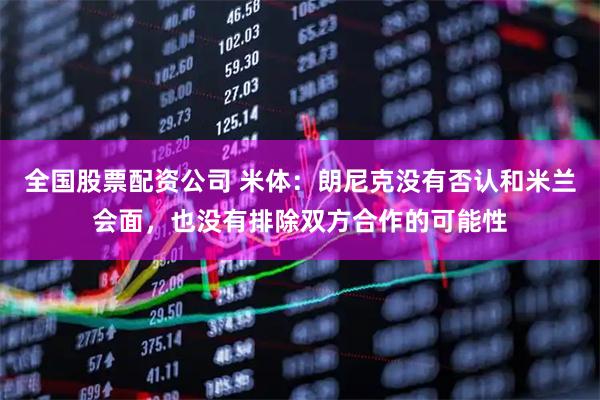 全国股票配资公司 米体：朗尼克没有否认和米兰会面，也没有排除双方合作的可能性