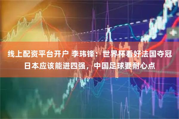 线上配资平台开户 李玮锋：世界杯看好法国夺冠日本应该能进四强，中国足球要耐心点